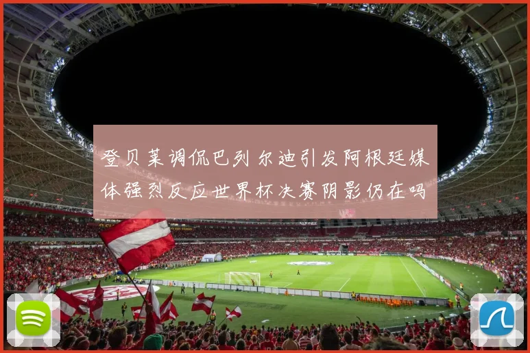 登贝莱调侃巴列尔迪引发阿根廷媒体强烈反应世界杯决赛阴影仍在吗
